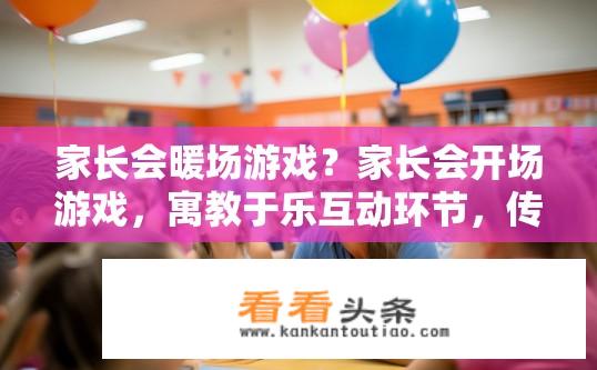 家长会暖场游戏？家长会开场游戏，寓教于乐互动环节，传递家庭温暖与亲情教育