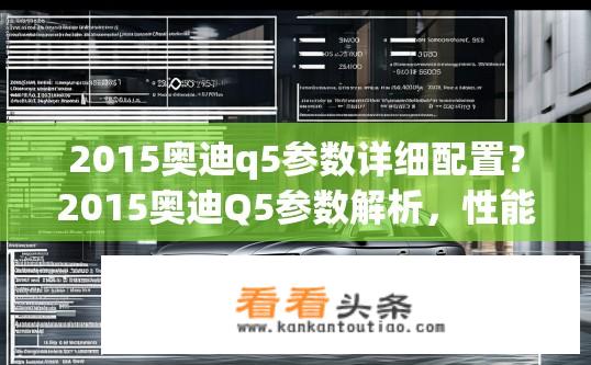 2015奥迪q5参数详细配置？2015奥迪Q5参数解析，性能、舒适性全方位对比分析