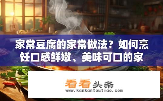 家常豆腐的家常做法？如何烹饪口感鲜嫩、美味可口的家常豆腐？