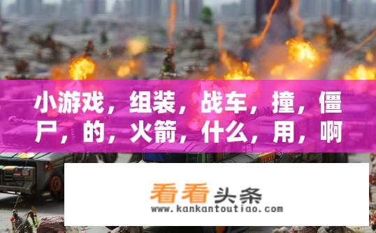 小游戏，组装，战车，撞，僵尸，的，火箭，什么，用，啊？如何搭建一款与火箭发射僵尸碰撞的迷你战争游戏？