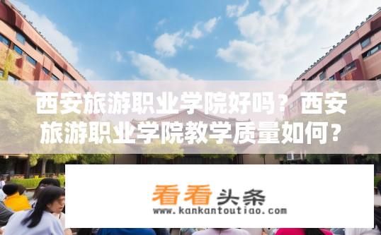 西安旅游职业学院好吗？西安旅游职业学院教学质量如何？口碑评价如何？就业前景如何？