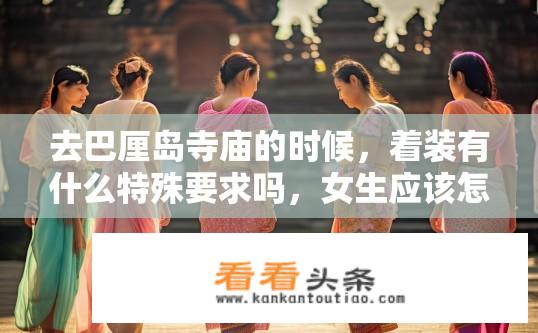 去巴厘岛寺庙的时候，着装有什么特殊要求吗，女生应该怎么穿？巴厘岛寺庙礼仪，女生着装建议与穿着要求