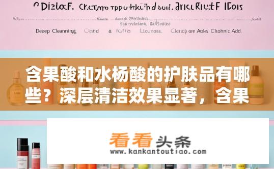 含果酸和水杨酸的护肤品有哪些？深层清洁效果显著，含果酸和水杨酸护肤品推荐表