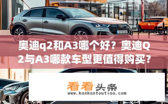 奥迪q2和A3哪个好？奥迪Q2与A3哪款车型更值得购买？
