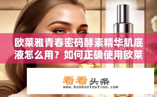 欧莱雅青春密码酵素精华肌底液怎么用？如何正确使用欧莱雅青春密码酵素精华肌底液，以达到最佳效果？