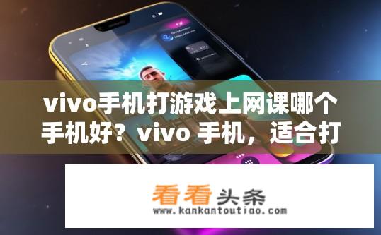 vivo手机打游戏上网课哪个手机好？vivo 手机，适合打游戏、上网课还是两者兼备？