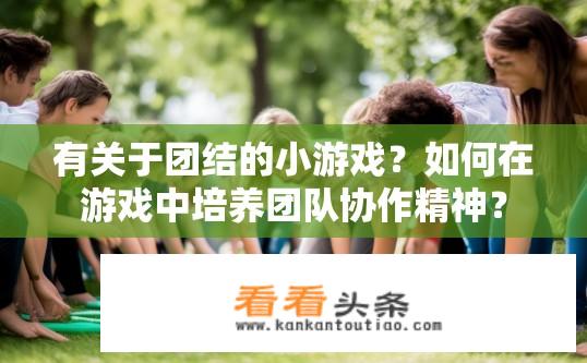 有关于团结的小游戏？如何在游戏中培养团队协作精神？