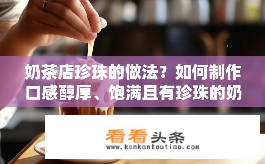 奶茶店珍珠的做法？如何制作口感醇厚、饱满且有珍珠的奶茶?
