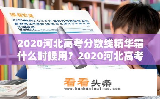 2020河北高考分数线精华霜什么时候用？2020河北高考分数线精华霜使用时间？