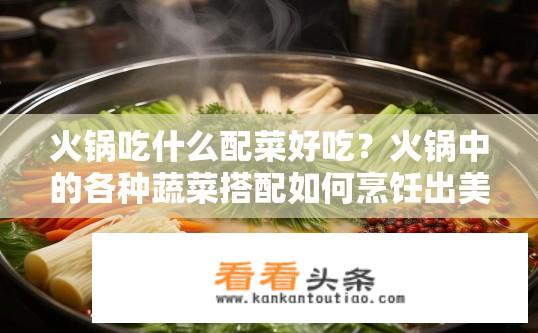 火锅吃什么配菜好吃？火锅中的各种蔬菜搭配如何烹饪出美味佳肴?