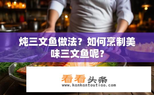 炖三文鱼做法？如何烹制美味三文鱼呢？