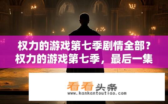 权力的游戏第七季剧情全部？权力的游戏第七季，最后一集将揭示所有秘密吗？