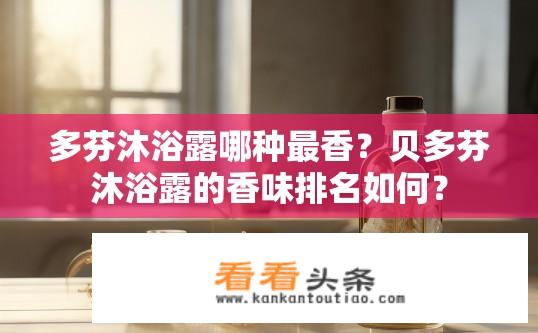 多芬沐浴露哪种最香？贝多芬沐浴露的香味排名如何？