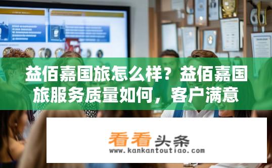 益佰嘉国旅怎么样？益佰嘉国旅服务质量如何，客户满意度如何评价?