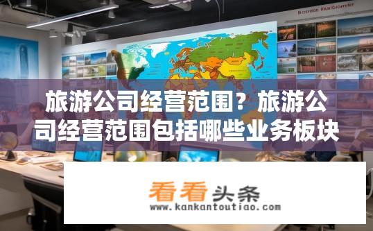旅游公司经营范围？旅游公司经营范围包括哪些业务板块？