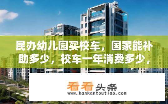 民办幼儿园买校车，国家能补助多少，校车一年消费多少，具体数目说下，谢谢？民办幼儿园购买校车可否得到政府补贴？校车费用、年度支出明细如何？