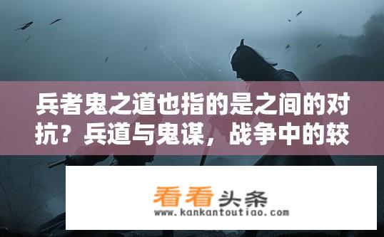 兵者鬼之道也指的是之间的对抗？兵道与鬼谋，战争中的较量与隐秘策略