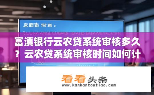 富滇银行云农贷系统审核多久？云农贷系统审核时间如何计算？