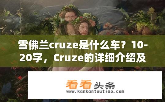 雪佛兰cruze是什么车？10-20字，Cruze的详细介绍及性能表现？