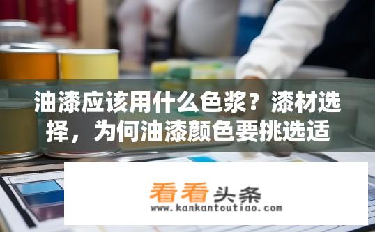 油漆应该用什么色浆？漆材选择，为何油漆颜色要挑选适合的色浆？