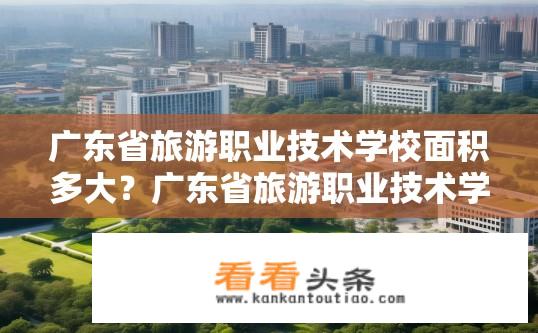 广东省旅游职业技术学校面积多大？广东省旅游职业技术学校占地面积多少平方米?