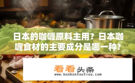 日本的咖喱原料主用？日本咖喱食材的主要成分是哪一种?