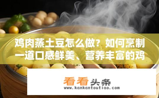鸡肉蒸土豆怎么做？如何烹制一道口感鲜美、营养丰富的鸡肉土豆蒸菜?
