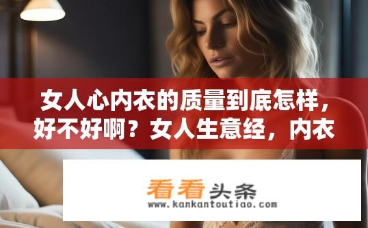 女人心内衣的质量到底怎样，好不好啊？女人生意经，内衣质量与口碑评价探析