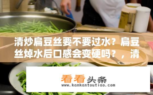 清炒扁豆丝要不要过水？扁豆丝焯水后口感会变硬吗？，清炒扁豆丝需不需要经过清水浸泡？