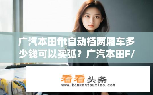 广汽本田f|t自动档两厢车多少钱可以买弧？广汽本田F/TC自动挡两厢车价格范围是多少？