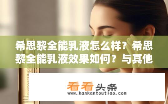 希思黎全能乳液怎么样？希思黎全能乳液效果如何？与其他品牌有何区别？