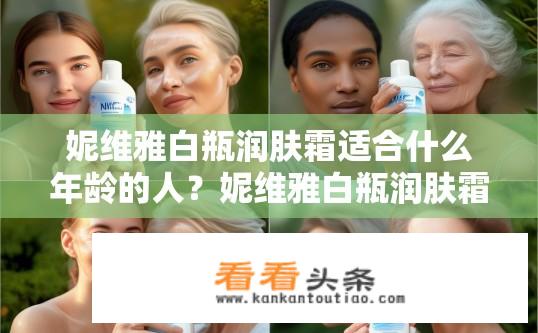 妮维雅白瓶润肤霜适合什么年龄的人？妮维雅白瓶润肤霜适用皮肤类型及年龄段?