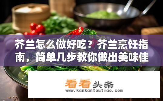芥兰怎么做好吃？芥兰烹饪指南，简单几步教你做出美味佳肴吗?