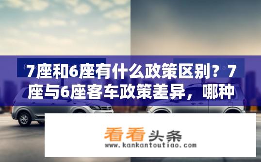 7座和6座有什么政策区别？7座与6座客车政策差异，哪种更优选择?