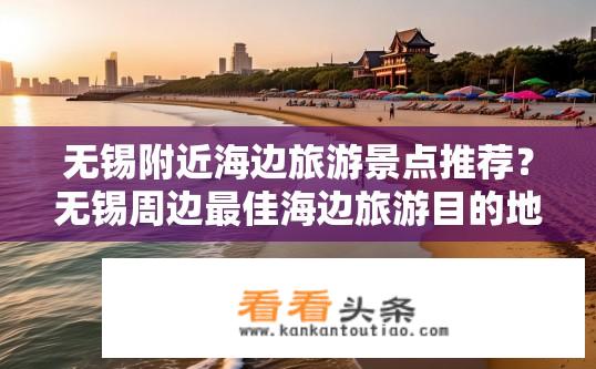 无锡附近海边旅游景点推荐？无锡周边最佳海边旅游目的地推荐
