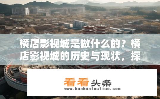 横店影视城是做什么的？横店影视城的历史与现状，探索中国电影产业的重要基地吗？