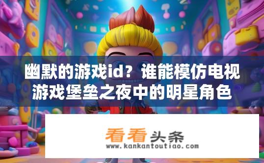 幽默的游戏id？谁能模仿电视游戏堡垒之夜中的明星角色，成功闯关并解锁隐藏关卡呢？