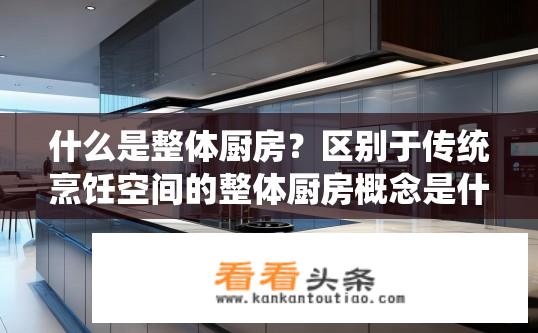 什么是整体厨房？区别于传统烹饪空间的整体厨房概念是什么？