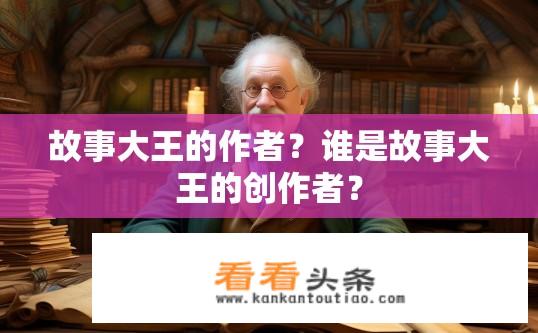 故事大王的作者？谁是故事大王的创作者？
