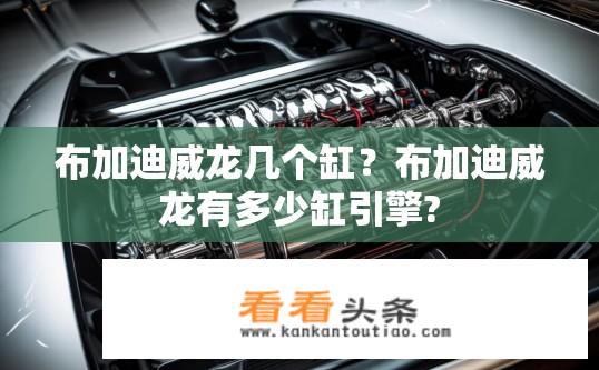 布加迪威龙几个缸？布加迪威龙有多少缸引擎?