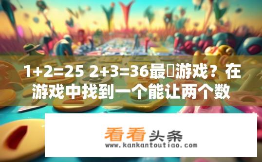 1+2=25 2+3=36最囧游戏？在游戏中找到一个能让两个数字相加等于25但不能达到36的结果，你能成功吗?