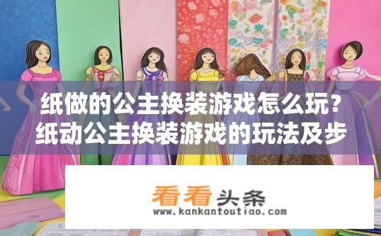 纸做的公主换装游戏怎么玩？纸动公主换装游戏的玩法及步骤详解，角色创建、服装搭配与挑战解析