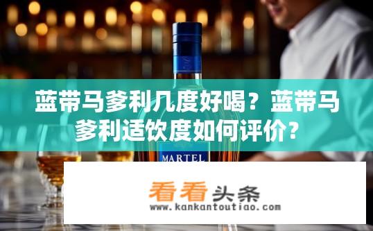 蓝带马爹利几度好喝？蓝带马爹利适饮度如何评价？