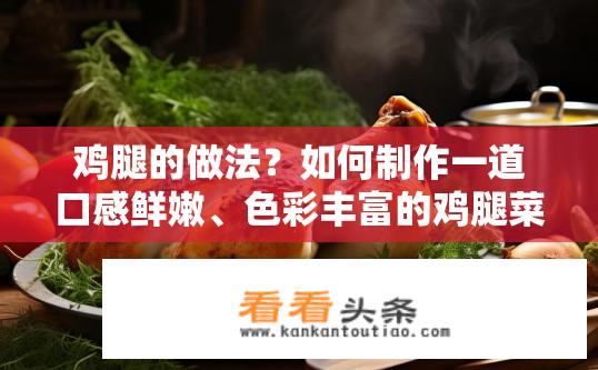 鸡腿的做法？如何制作一道口感鲜嫩、色彩丰富的鸡腿菜品呢？