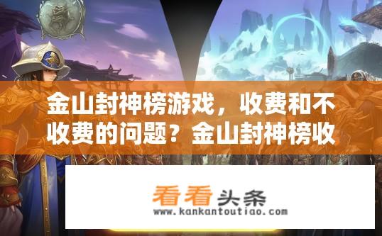 金山封神榜游戏，收费和不收费的问题？金山封神榜收费与免费的区别，您如何看待付费模式及性价比?