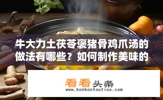牛大力土茯苓褒猪骨鸡爪汤的做法有哪些？如何制作美味的牛大力土茯苓褒猪骨鸡爪汤？