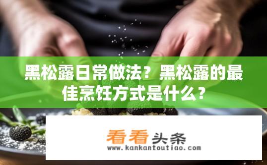 黑松露日常做法？黑松露的最佳烹饪方式是什么？