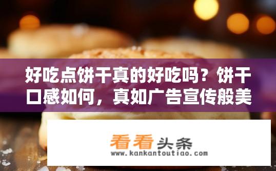 好吃点饼干真的好吃吗？饼干口感如何，真如广告宣传般美味吗？