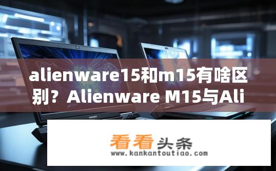 alienware15和m15有啥区别？Alienware M15与Alienware 15的区别体现在哪些方面？
