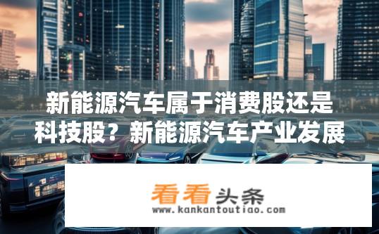 新能源汽车属于消费股还是科技股？新能源汽车产业发展趋势，消费者股票与科技股区别?